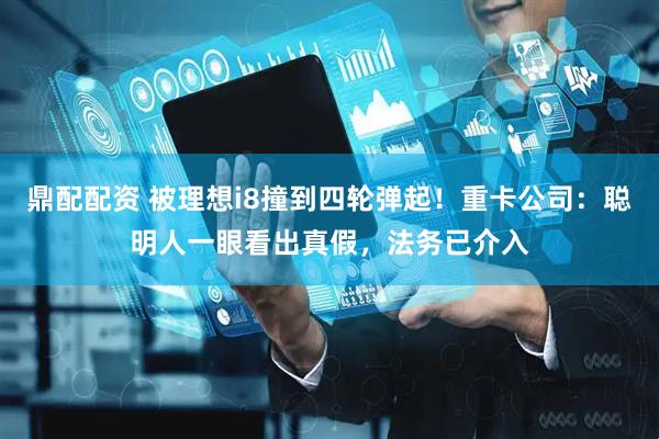 鼎配配资 被理想i8撞到四轮弹起！重卡公司：聪明人一眼看出真假，法务已介入