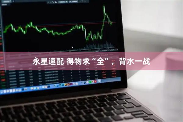 永星速配 得物求“全”，背水一战