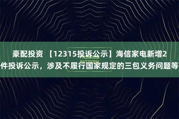 豪配投资 【12315投诉公示】海信家电新增2件投诉公示，涉及不履行国家规定的三包义务问题等