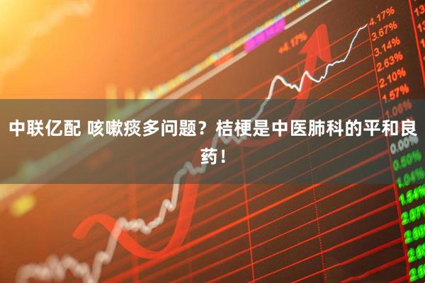 中联亿配 咳嗽痰多问题？桔梗是中医肺科的平和良药！