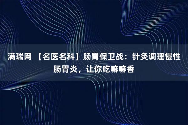 满瑞网 【名医名科】肠胃保卫战：针灸调理慢性肠胃炎，让你吃嘛嘛香