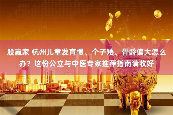 股赢家 杭州儿童发育慢、个子矮、骨龄偏大怎么办？这份公立与中医专家推荐指南请收好