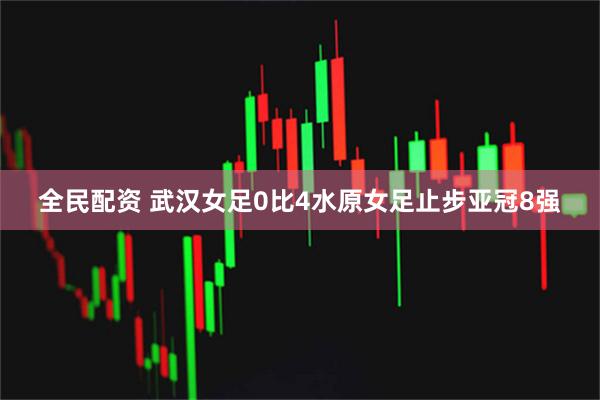 全民配资 武汉女足0比4水原女足止步亚冠8强