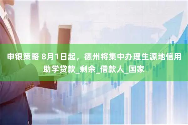 申银策略 8月1日起，德州将集中办理生源地信用助学贷款_剩余_借款人_国家