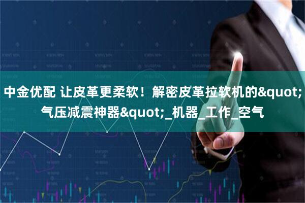 中金优配 让皮革更柔软！解密皮革拉软机的"气压减震神器"_机器_工作_空气