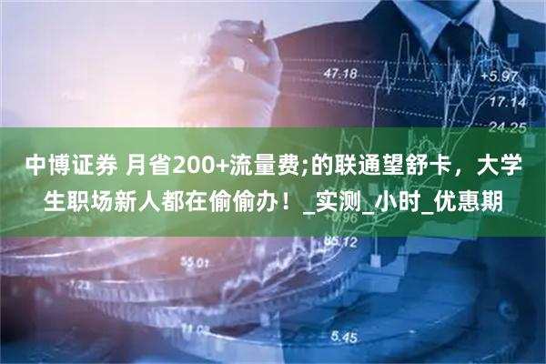 中博证券 月省200+流量费;的联通望舒卡，大学生职场新人都在偷偷办！_实测_小时_优惠期