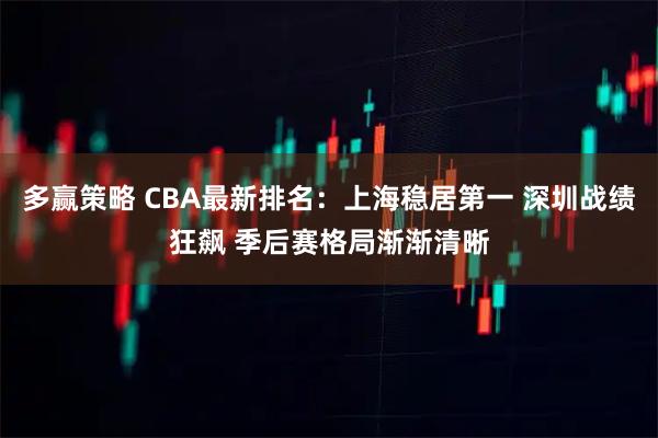 多赢策略 CBA最新排名：上海稳居第一 深圳战绩狂飙 季后赛格局渐渐清晰
