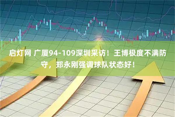 启灯网 广厦94-109深圳采访！王博极度不满防守，郑永刚强调球队状态好！