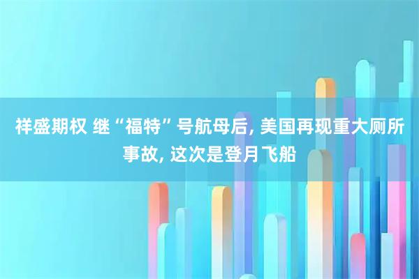 祥盛期权 继“福特”号航母后, 美国再现重大厕所事故, 这次是登月飞船
