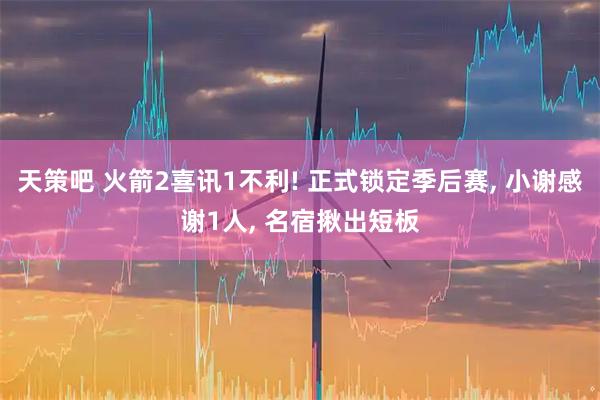 天策吧 火箭2喜讯1不利! 正式锁定季后赛, 小谢感谢1人, 名宿揪出短板