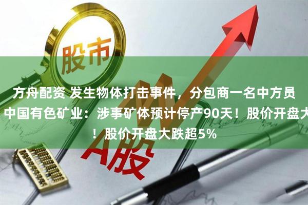 方舟配资 发生物体打击事件，分包商一名中方员工身亡！中国有色矿业：涉事矿体预计停产90天！股价开盘大跌超5%