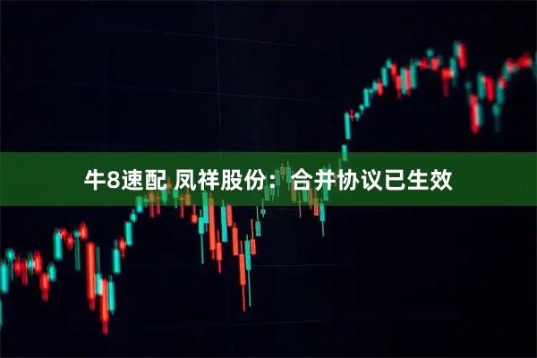 牛8速配 凤祥股份：合并协议已生效