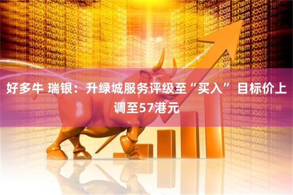 好多牛 瑞银：升绿城服务评级至“买入” 目标价上调至57港元