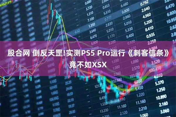 股合网 倒反天罡!实测PS5 Pro运行《刺客信条》竟不如XSX