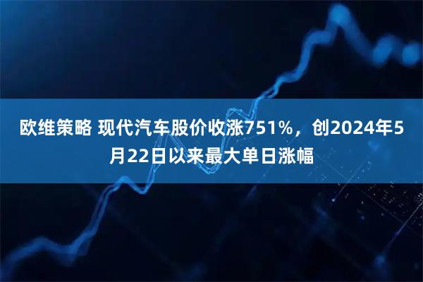 欧维策略 现代汽车股价收涨751%，创2024年5月22日以来最大单日涨幅