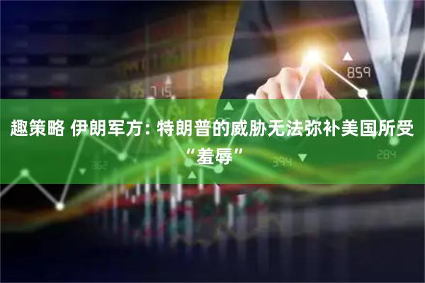 趣策略 伊朗军方: 特朗普的威胁无法弥补美国所受“羞辱”