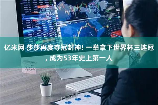 亿米网 莎莎再度夺冠封神! 一举拿下世界杯三连冠, 成为53年史上第一人