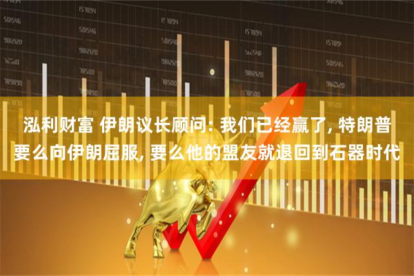 泓利财富 伊朗议长顾问: 我们已经赢了, 特朗普要么向伊朗屈服, 要么他的盟友就退回到石器时代