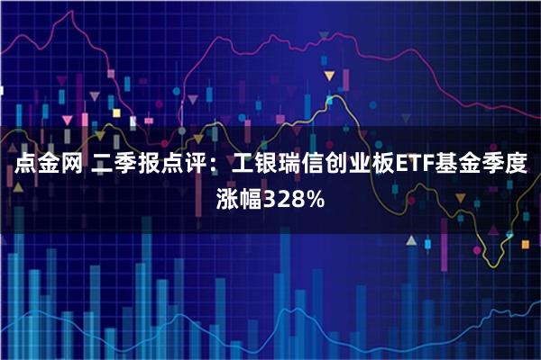 点金网 二季报点评：工银瑞信创业板ETF基金季度涨幅328%