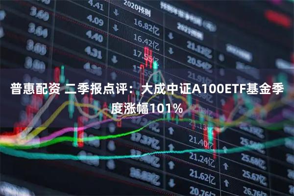 普惠配资 二季报点评：大成中证A100ETF基金季度涨幅101%