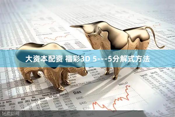 大资本配资 福彩3D 5---5分解式方法
