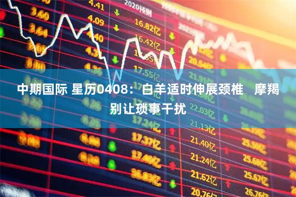 中期国际 星历0408：白羊适时伸展颈椎   摩羯别让琐事干扰