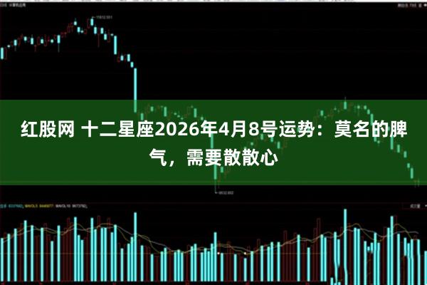红股网 十二星座2026年4月8号运势：莫名的脾气，需要散散心
