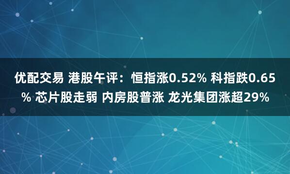优配交易 港股午评：恒指涨0.52% 科指跌0.65% 芯片股走弱 内房股普涨 龙光集团涨超29%