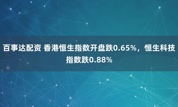 百事达配资 香港恒生指数开盘跌0.65%，恒生科技指数跌0.88%