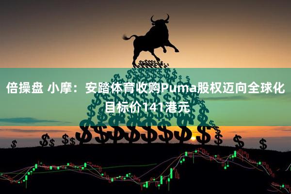 倍操盘 小摩：安踏体育收购Puma股权迈向全球化 目标价141港元