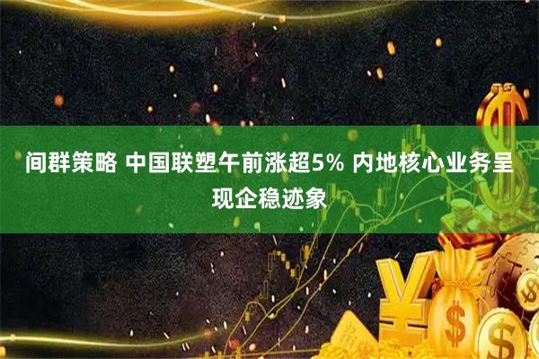 间群策略 中国联塑午前涨超5% 内地核心业务呈现企稳迹象