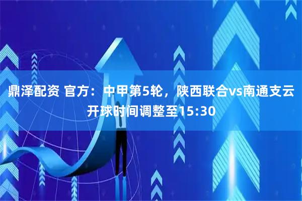 鼎泽配资 官方：中甲第5轮，陕西联合vs南通支云开球时间调整至15:30