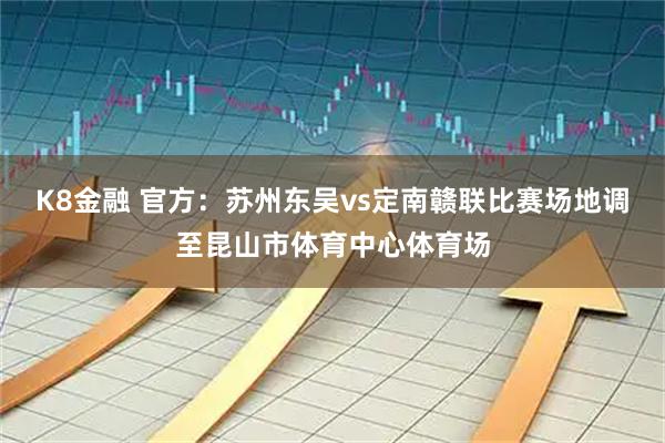 K8金融 官方：苏州东吴vs定南赣联比赛场地调至昆山市体育中心体育场