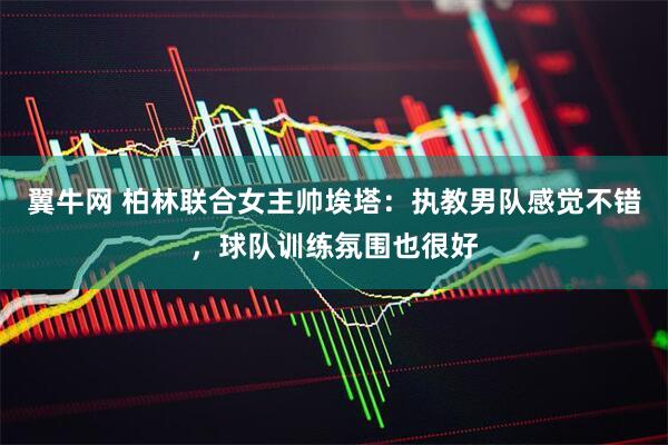 翼牛网 柏林联合女主帅埃塔：执教男队感觉不错，球队训练氛围也很好