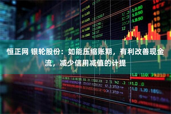 恒正网 银轮股份：如能压缩账期，有利改善现金流，减少信用减值的计提