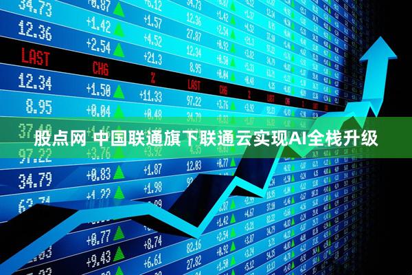股点网 中国联通旗下联通云实现AI全栈升级