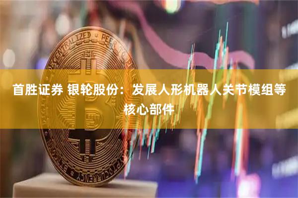 首胜证券 银轮股份：发展人形机器人关节模组等核心部件